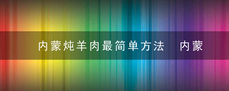 内蒙炖羊肉最简单方法 内蒙炖羊肉最简单方法是什么